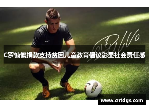 C罗慷慨捐款支持贫困儿童教育倡议彰显社会责任感