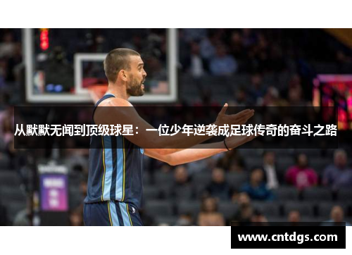 从默默无闻到顶级球星：一位少年逆袭成足球传奇的奋斗之路