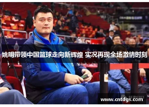 姚明带领中国篮球走向新辉煌 实况再现全场激情时刻