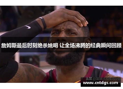 詹姆斯最后时刻绝杀姚明 让全场沸腾的经典瞬间回顾