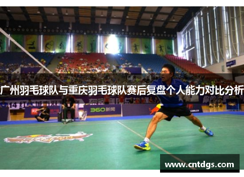 广州羽毛球队与重庆羽毛球队赛后复盘个人能力对比分析