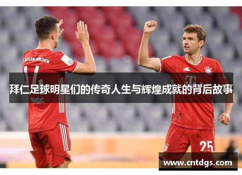 拜仁足球明星们的传奇人生与辉煌成就的背后故事