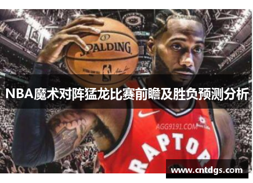 NBA魔术对阵猛龙比赛前瞻及胜负预测分析