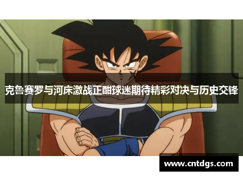 克鲁赛罗与河床激战正酣球迷期待精彩对决与历史交锋
