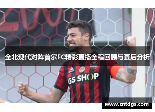全北现代对阵首尔FC精彩直播全程回顾与赛后分析
