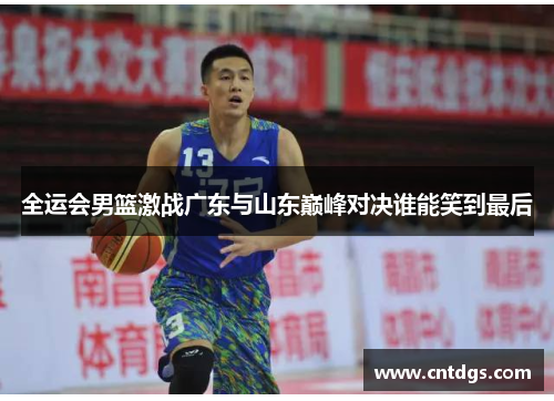 全运会男篮激战广东与山东巅峰对决谁能笑到最后