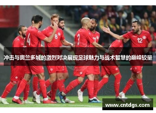 冲击与奥兰多城的激烈对决展现足球魅力与战术智慧的巅峰较量