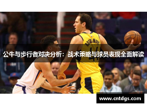公牛与步行者对决分析：战术策略与球员表现全面解读