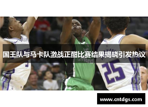 国王队与马卡队激战正酣比赛结果揭晓引发热议