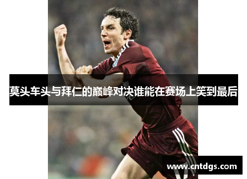 莫头车头与拜仁的巅峰对决谁能在赛场上笑到最后